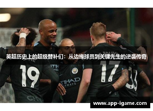 英超历史上的超级替补们：从边缘球员到关键先生的逆袭传奇