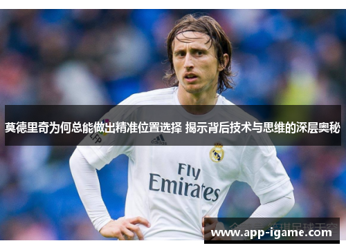 莫德里奇为何总能做出精准位置选择 揭示背后技术与思维的深层奥秘