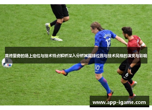 莫德里奇的场上定位与技术特点解析深入分析其踢球位置与技术风格的演变与影响