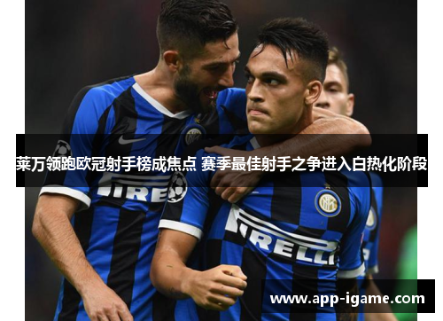 莱万领跑欧冠射手榜成焦点 赛季最佳射手之争进入白热化阶段