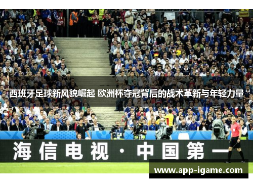 西班牙足球新风貌崛起 欧洲杯夺冠背后的战术革新与年轻力量