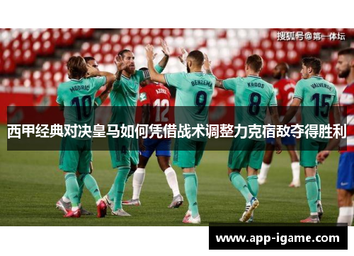 西甲经典对决皇马如何凭借战术调整力克宿敌夺得胜利