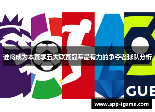 谁将成为本赛季五大联赛冠军最有力的争夺者球队分析