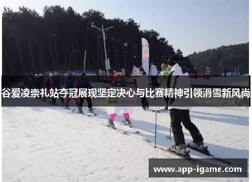 谷爱凌崇礼站夺冠展现坚定决心与比赛精神引领滑雪新风尚