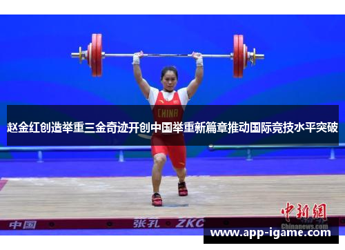 赵金红创造举重三金奇迹开创中国举重新篇章推动国际竞技水平突破