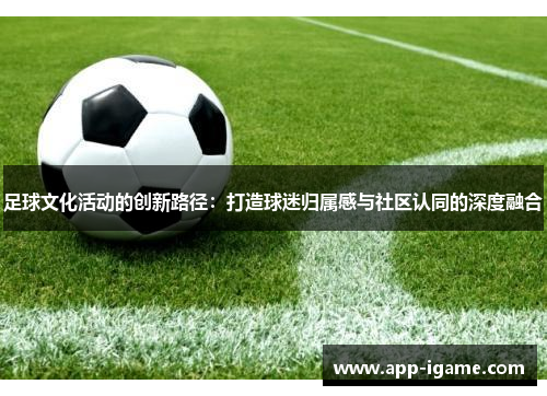 足球文化活动的创新路径：打造球迷归属感与社区认同的深度融合