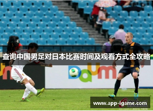 查询中国男足对日本比赛时间及观看方式全攻略