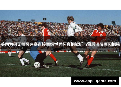 美国为何无需预选赛直接晋级世界杯真相解析与背后深层原因揭秘 美国为何无需预选赛直接晋级世界杯真相解析与背后深层原因揭秘