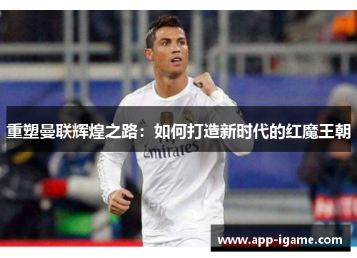 重塑曼联辉煌之路:如何打造新时代的红魔王朝 重塑曼联辉煌之路:如何打造新时代的红魔王朝