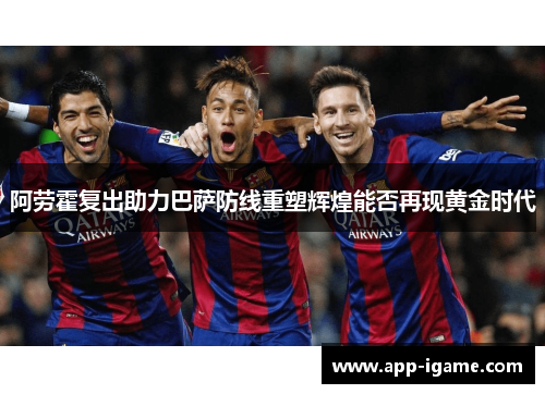 阿劳霍复出助力巴萨防线重塑辉煌能否再现黄金时代 阿劳霍复出助力巴萨防线重塑辉煌能否再现黄金时代