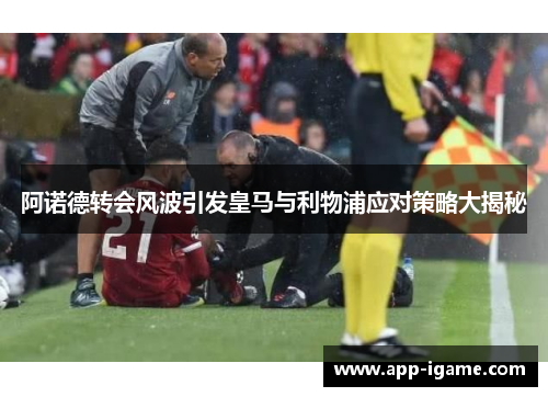 阿诺德转会风波引发皇马与利物浦应对策略大揭秘