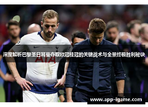 深度解析巴黎圣日耳曼夺取欧冠桂冠的关键战术与全景终极胜利秘诀 深度解析巴黎圣日耳曼夺取欧冠桂冠的关键战术与全景终极胜利秘诀