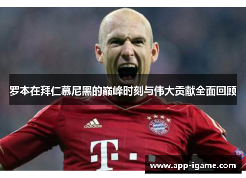 罗本在拜仁慕尼黑的巅峰时刻与伟大贡献全面回顾 罗本在拜仁慕尼黑的巅峰时刻与伟大贡献全面回顾