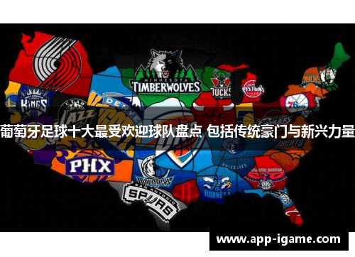 葡萄牙足球十大最受欢迎球队盘点 包括传统豪门与新兴力量 葡萄牙足球十大最受欢迎球队盘点 包括传统豪门与新兴力量