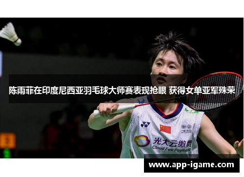 陈雨菲在印度尼西亚羽毛球大师赛表现抢眼 获得女单亚军殊荣 陈雨菲在印度尼西亚羽毛球大师赛表现抢眼 获得女单亚军殊荣