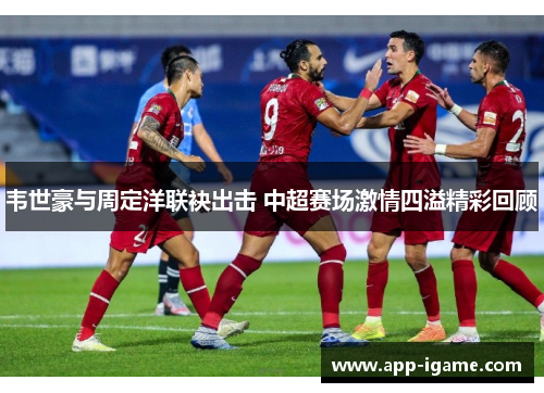韦世豪与周定洋联袂出击 中超赛场激情四溢精彩回顾 韦世豪与周定洋联袂出击 中超赛场激情四溢精彩回顾