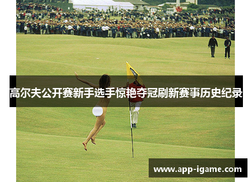 高尔夫公开赛新手选手惊艳夺冠刷新赛事历史纪录