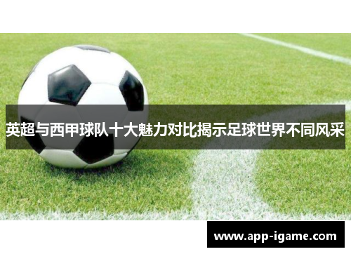 英超与西甲球队十大魅力对比揭示足球世界不同风采