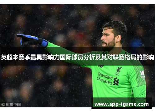 英超本赛季最具影响力国际球员分析及其对联赛格局的影响