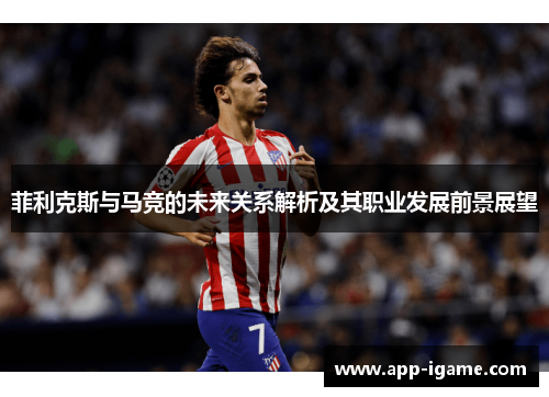 菲利克斯与马竞的未来关系解析及其职业发展前景展望