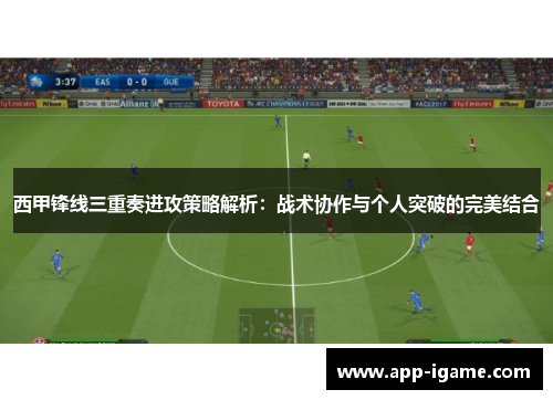 西甲锋线三重奏进攻策略解析：战术协作与个人突破的完美结合