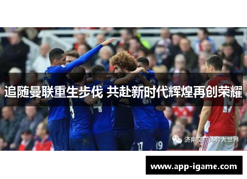 追随曼联重生步伐 共赴新时代辉煌再创荣耀