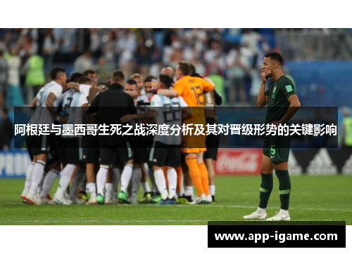 阿根廷与墨西哥生死之战深度分析及其对晋级形势的关键影响