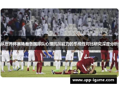 从世界杯赛场看各国球队心理抗压能力的系统性对比研究深度分析