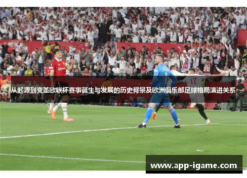 从起源到变革欧联杯赛事诞生与发展的历史背景及欧洲俱乐部足球格局演进关系 从起源到变革欧联杯赛事诞生与发展的历史背景及欧洲俱乐部足球格局演进关系