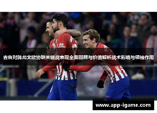 吉鲁对阵尤文欧协联关键战表现全面回顾与价值解析战术影响与领袖作用 吉鲁对阵尤文欧协联关键战表现全面回顾与价值解析战术影响与领袖作用