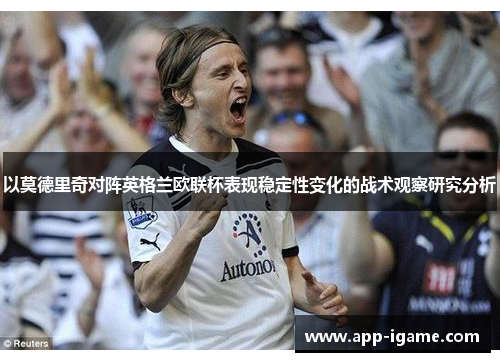 以莫德里奇对阵英格兰欧联杯表现稳定性变化的战术观察研究分析 以莫德里奇对阵英格兰欧联杯表现稳定性变化的战术观察研究分析