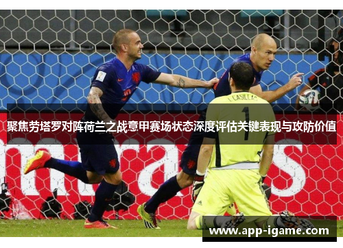 聚焦劳塔罗对阵荷兰之战意甲赛场状态深度评估关键表现与攻防价值