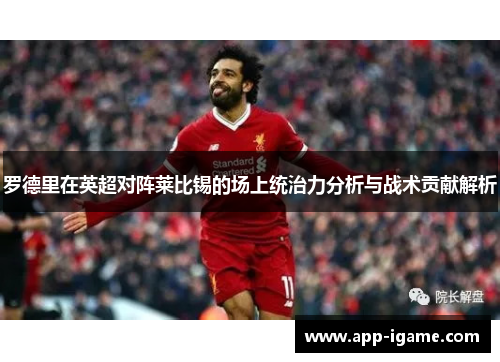 罗德里在英超对阵莱比锡的场上统治力分析与战术贡献解析 罗德里在英超对阵莱比锡的场上统治力分析与战术贡献解析