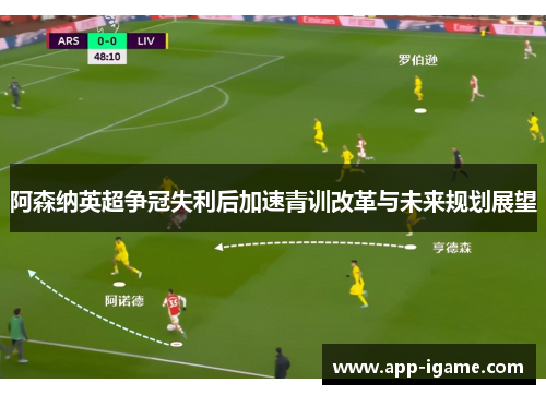 阿森纳英超争冠失利后加速青训改革与未来规划展望 阿森纳英超争冠失利后加速青训改革与未来规划展望