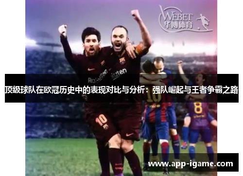 顶级球队在欧冠历史中的表现对比与分析:强队崛起与王者争霸之路 顶级球队在欧冠历史中的表现对比与分析:强队崛起与王者争霸之路