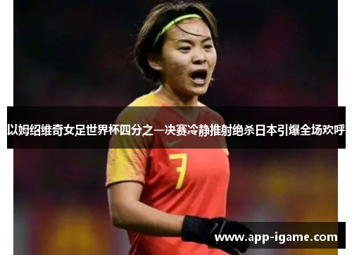 以姆绍维奇女足世界杯四分之一决赛冷静推射绝杀日本引爆全场欢呼 以姆绍维奇女足世界杯四分之一决赛冷静推射绝杀日本引爆全场欢呼
