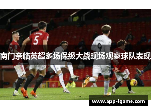 南门亲临英超多场保级大战现场观察球队表现 南门亲临英超多场保级大战现场观察球队表现