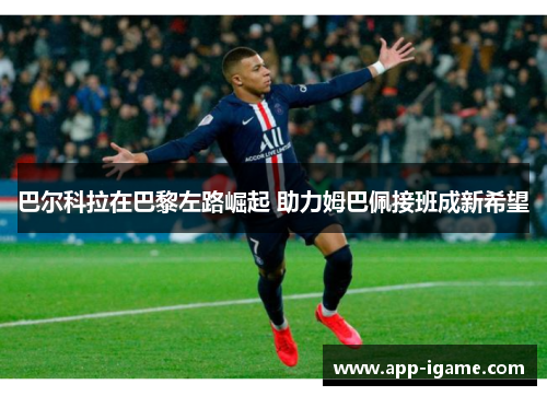巴尔科拉在巴黎左路崛起 助力姆巴佩接班成新希望 巴尔科拉在巴黎左路崛起 助力姆巴佩接班成新希望