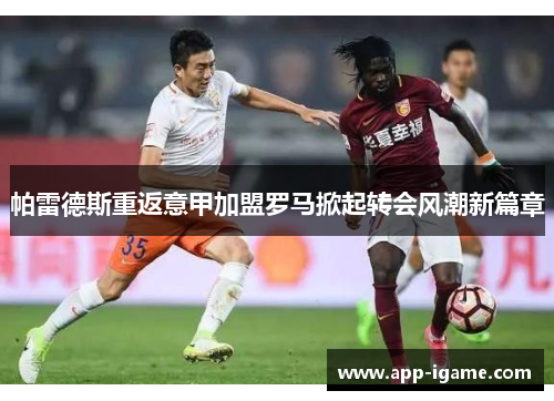 帕雷德斯重返意甲加盟罗马掀起转会风潮新篇章 帕雷德斯重返意甲加盟罗马掀起转会风潮新篇章