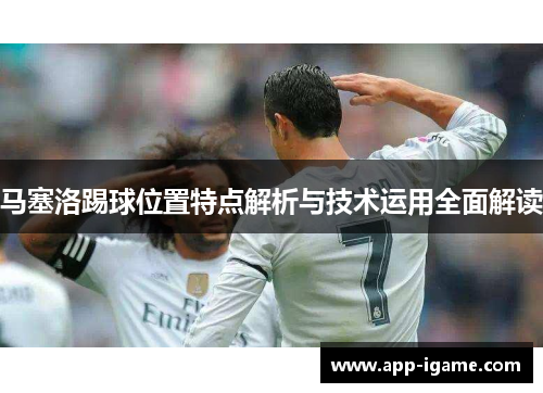 马塞洛踢球位置特点解析与技术运用全面解读