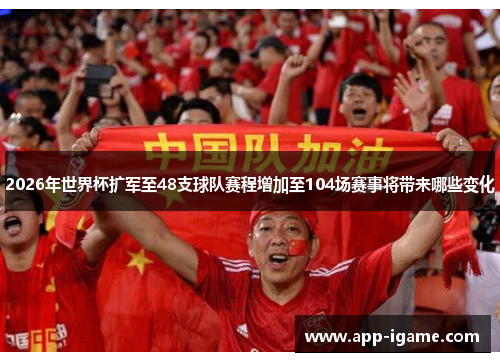 2026年世界杯扩军至48支球队赛程增加至104场赛事将带来哪些变化