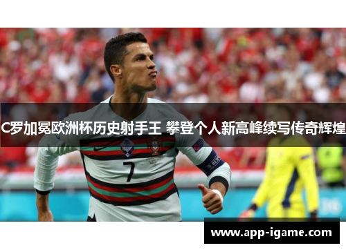 C罗加冕欧洲杯历史射手王 攀登个人新高峰续写传奇辉煌 C罗加冕欧洲杯历史射手王 攀登个人新高峰续写传奇辉煌