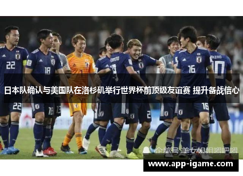 日本队确认与美国队在洛杉矶举行世界杯前顶级友谊赛 提升备战信心