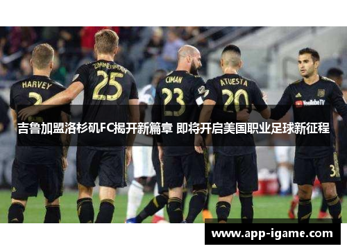 吉鲁加盟洛杉矶FC揭开新篇章 即将开启美国职业足球新征程 吉鲁加盟洛杉矶FC揭开新篇章 即将开启美国职业足球新征程