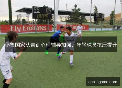 秘鲁国家队青训心理辅导加强,年轻球员抗压提升 秘鲁国家队青训心理辅导加强,年轻球员抗压提升