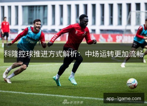 科隆控球推进方式解析:中场运转更加流畅 科隆控球推进方式解析:中场运转更加流畅